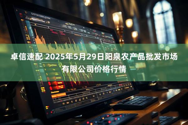 卓信速配 2025年5月29日阳泉农产品批发市场有限公司价格行情
