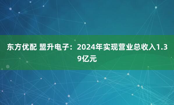 东方优配 盟升电子：2024年实现营业总收入1.39亿元