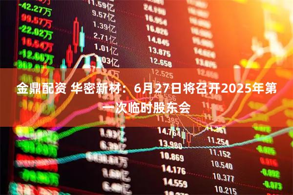 金鼎配资 华密新材：6月27日将召开2025年第一次临时股东会