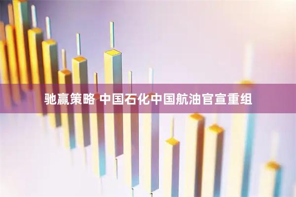 驰赢策略 中国石化中国航油官宣重组