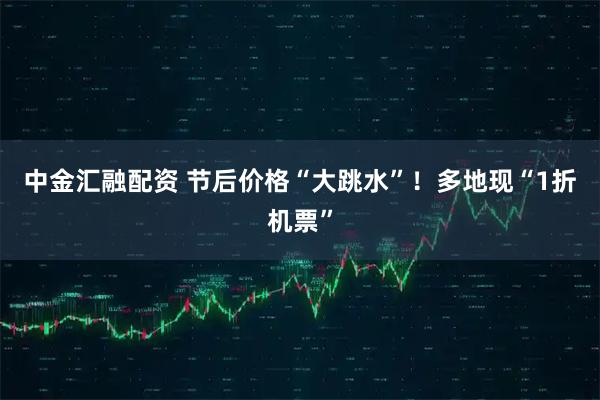 中金汇融配资 节后价格“大跳水”！多地现“1折机票”