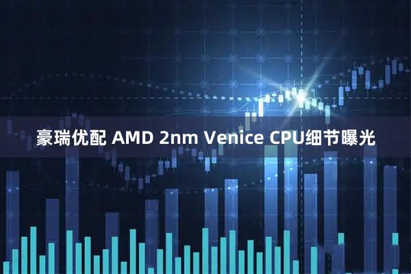 豪瑞优配 AMD 2nm Venice CPU细节曝光