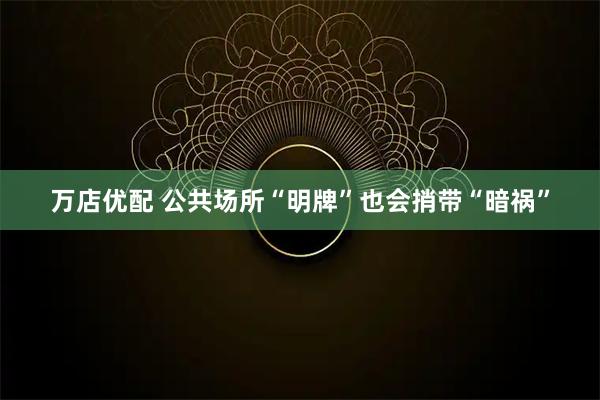 万店优配 公共场所“明牌”也会捎带“暗祸”