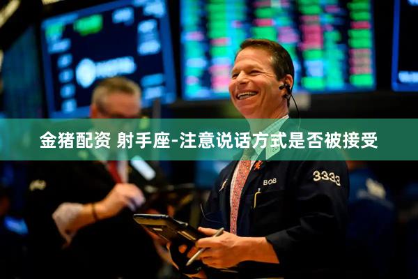 金猪配资 射手座-注意说话方式是否被接受