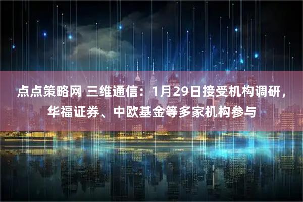 点点策略网 三维通信：1月29日接受机构调研，华福证券、中欧基金等多家机构参与
