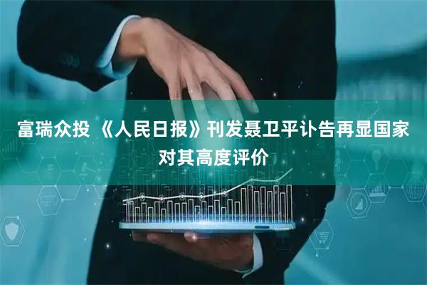 富瑞众投 《人民日报》刊发聂卫平讣告再显国家对其高度评价