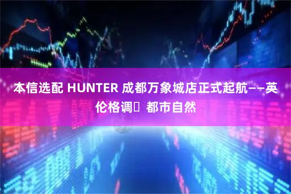 本信选配 HUNTER 成都万象城店正式起航——英伦格调・都市自然