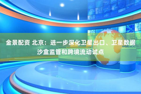 金景配资 北京：进一步深化卫星出口、卫星数据沙盒监管和跨境流动试点