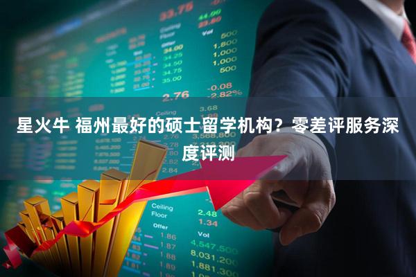 星火牛 福州最好的硕士留学机构？零差评服务深度评测