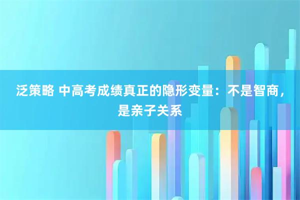 泛策略 中高考成绩真正的隐形变量：不是智商，是亲子关系