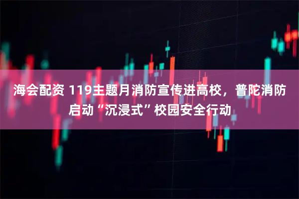 海会配资 119主题月消防宣传进高校，普陀消防启动“沉浸式”校园安全行动