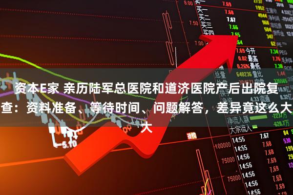 资本E家 亲历陆军总医院和道济医院产后出院复查：资料准备、等待时间、问题解答，差异竟这么大