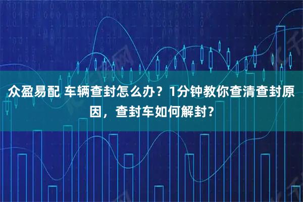 众盈易配 车辆查封怎么办？1分钟教你查清查封原因，查封车如何解封？