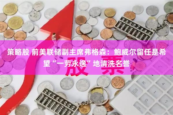 策略股 前美联储副主席弗格森：鲍威尔留任是希望“一劳永逸”地清洗名誉