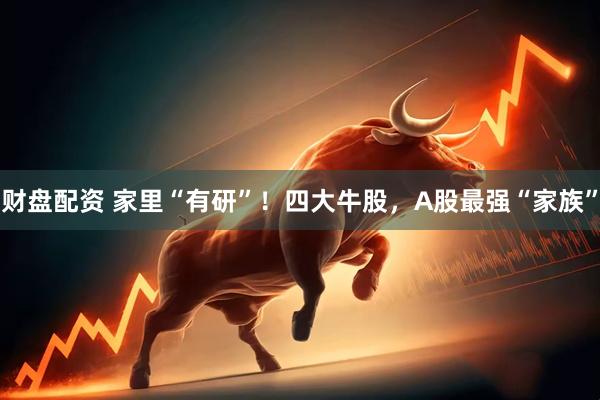 财盘配资 家里“有研”！四大牛股，A股最强“家族”